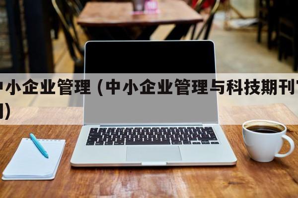 中小企业管理 (中小企业管理与科技期刊官网)